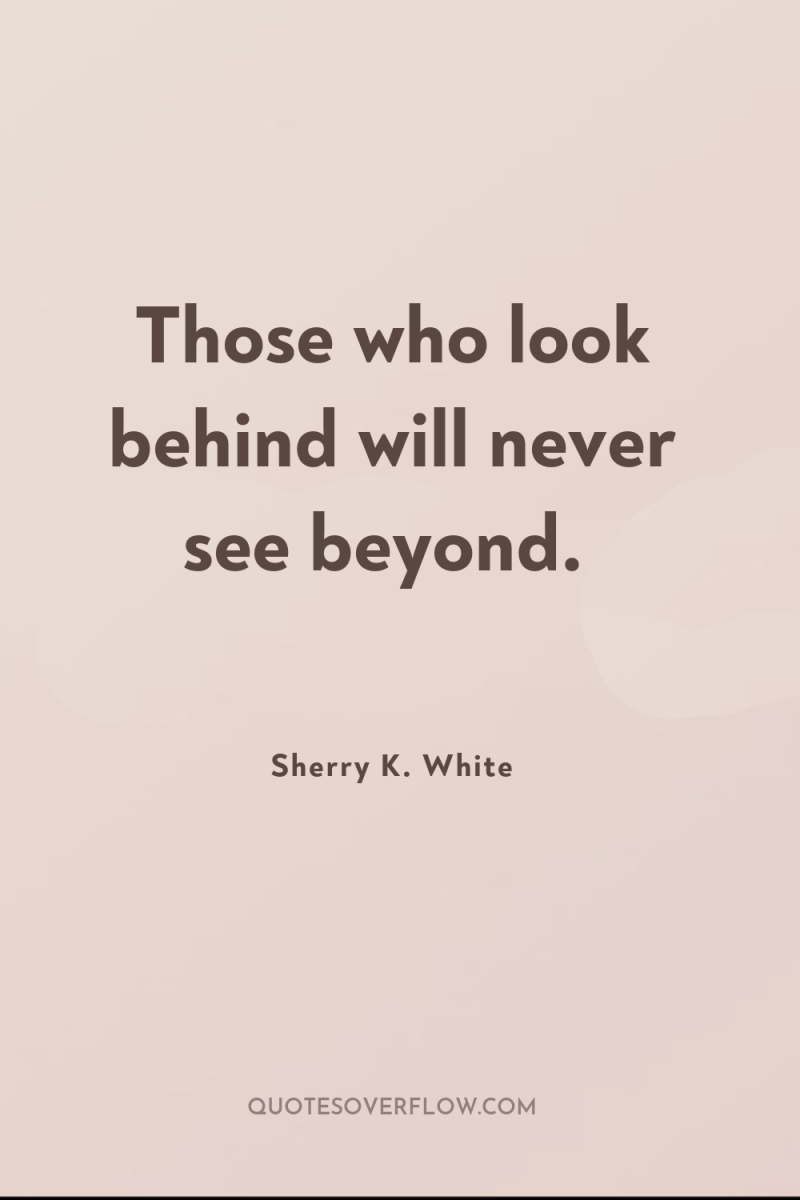 Those who look behind will never see beyond. 