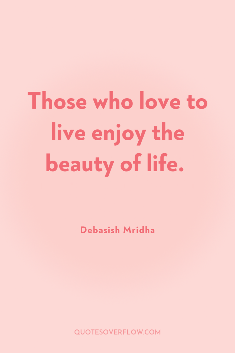 Those who love to live enjoy the beauty of life. 