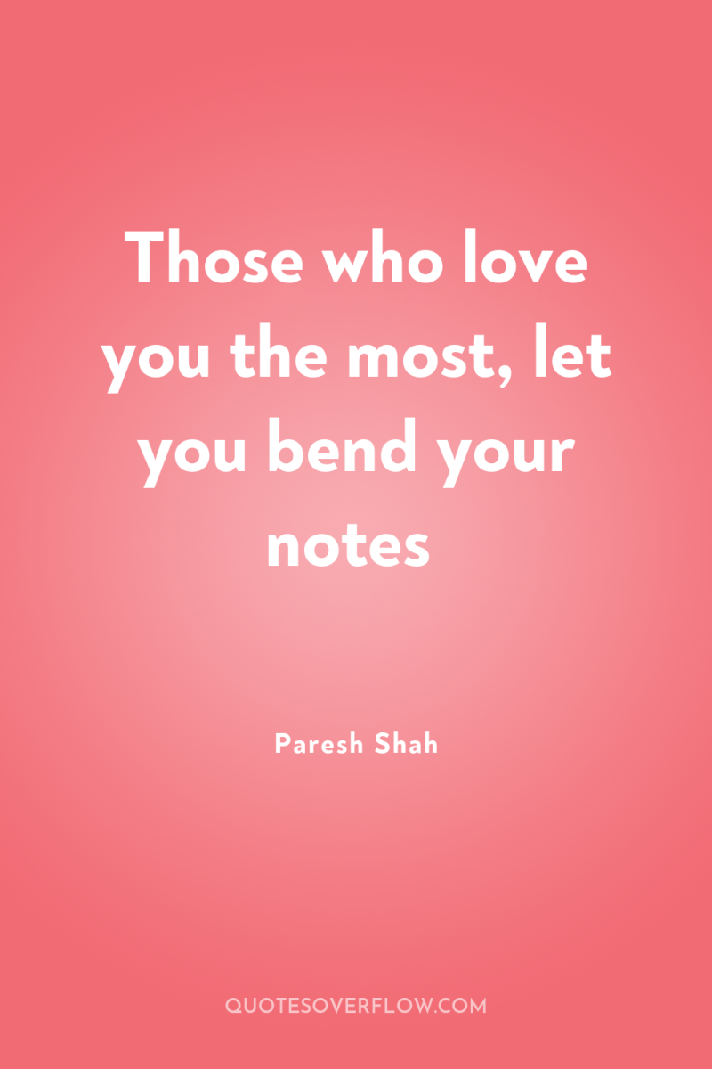 Those who love you the most, let you bend your...