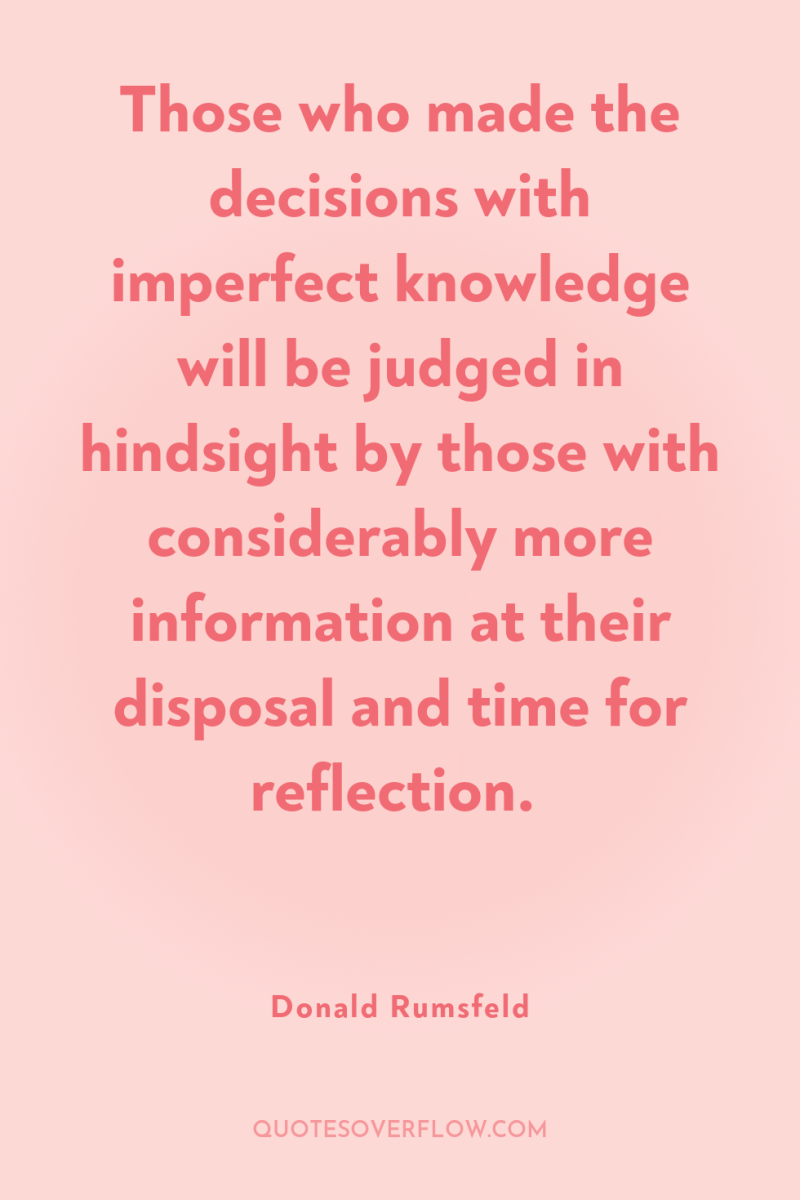 Those who made the decisions with imperfect knowledge will be...
