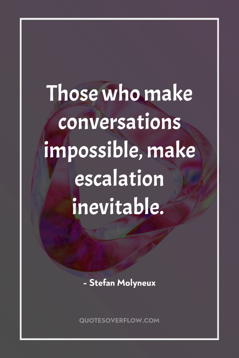 Those who make conversations impossible, make escalation inevitable. 