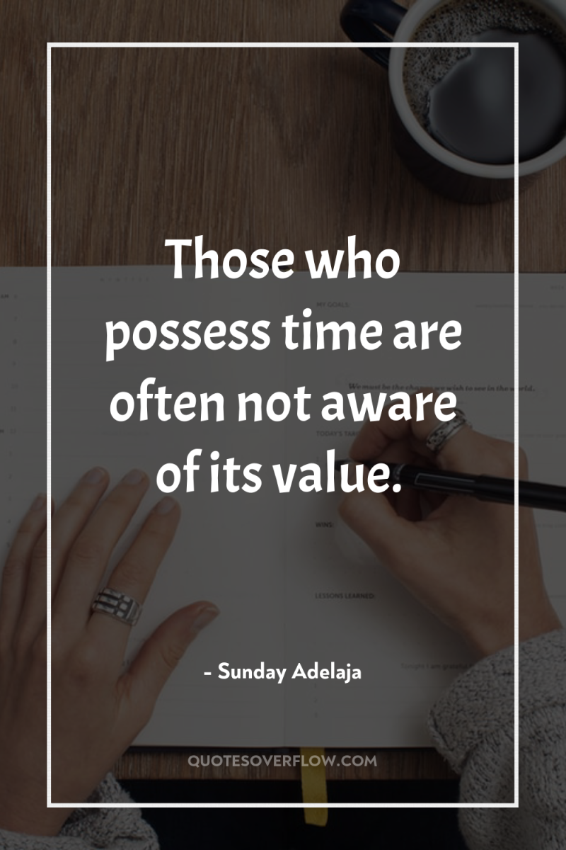 Those who possess time are often not aware of its...