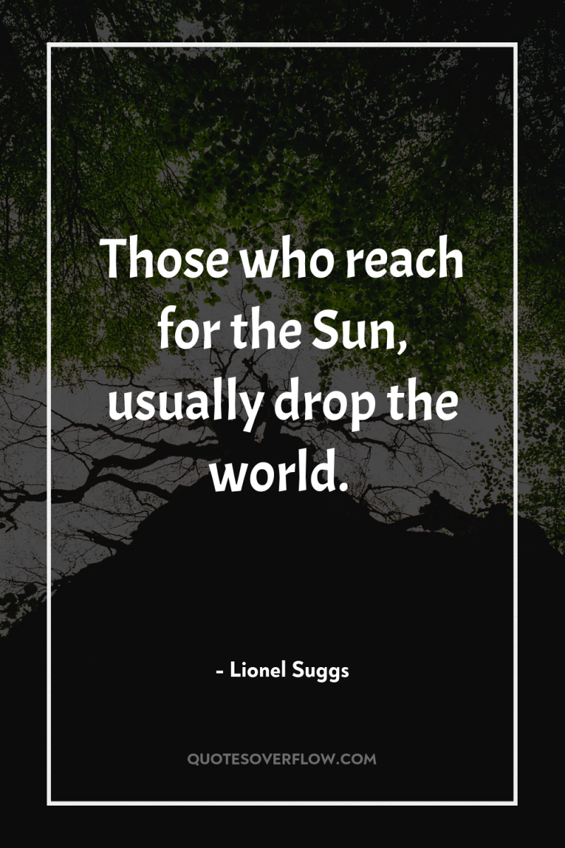 Those who reach for the Sun, usually drop the world. 