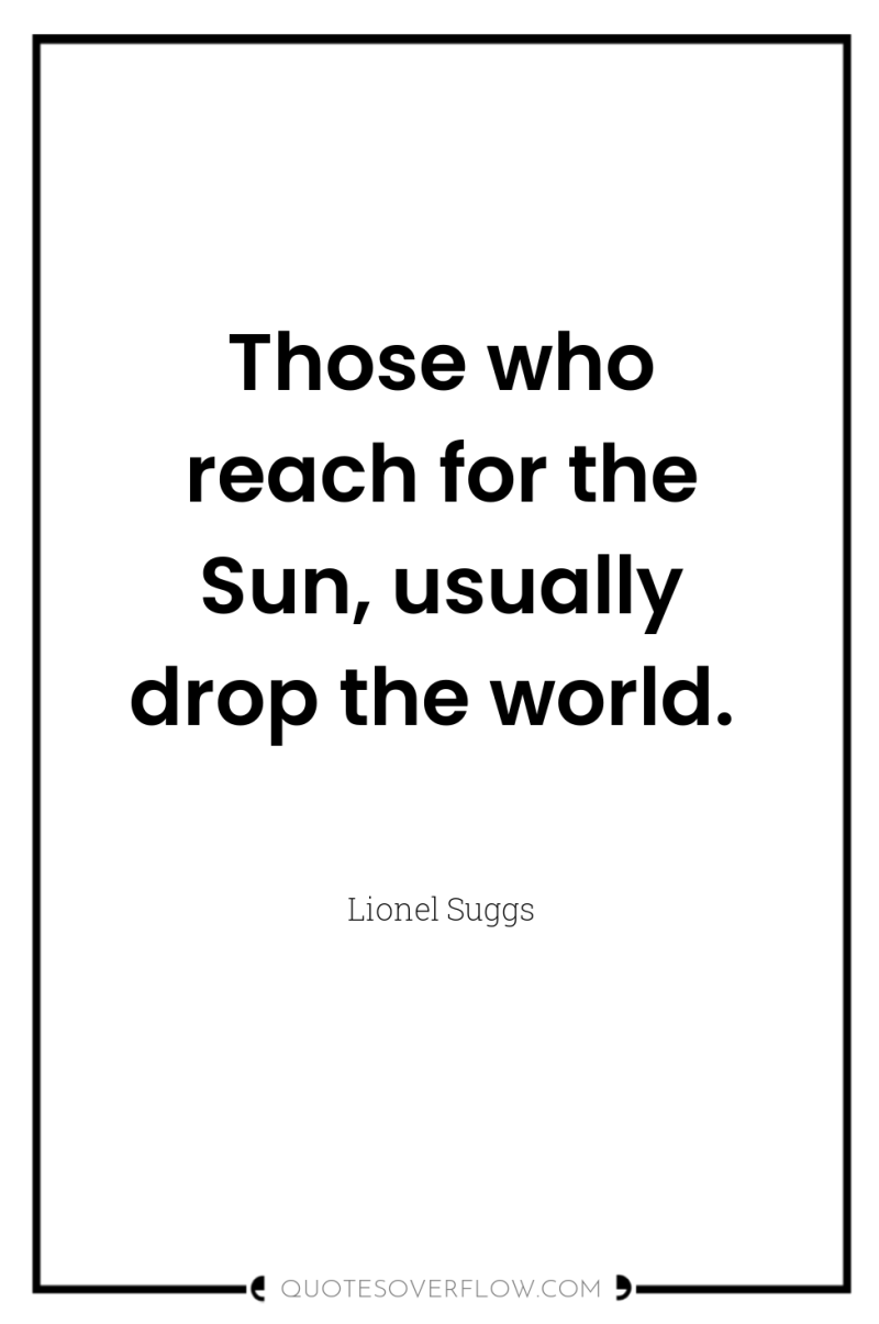 Those who reach for the Sun, usually drop the world. 