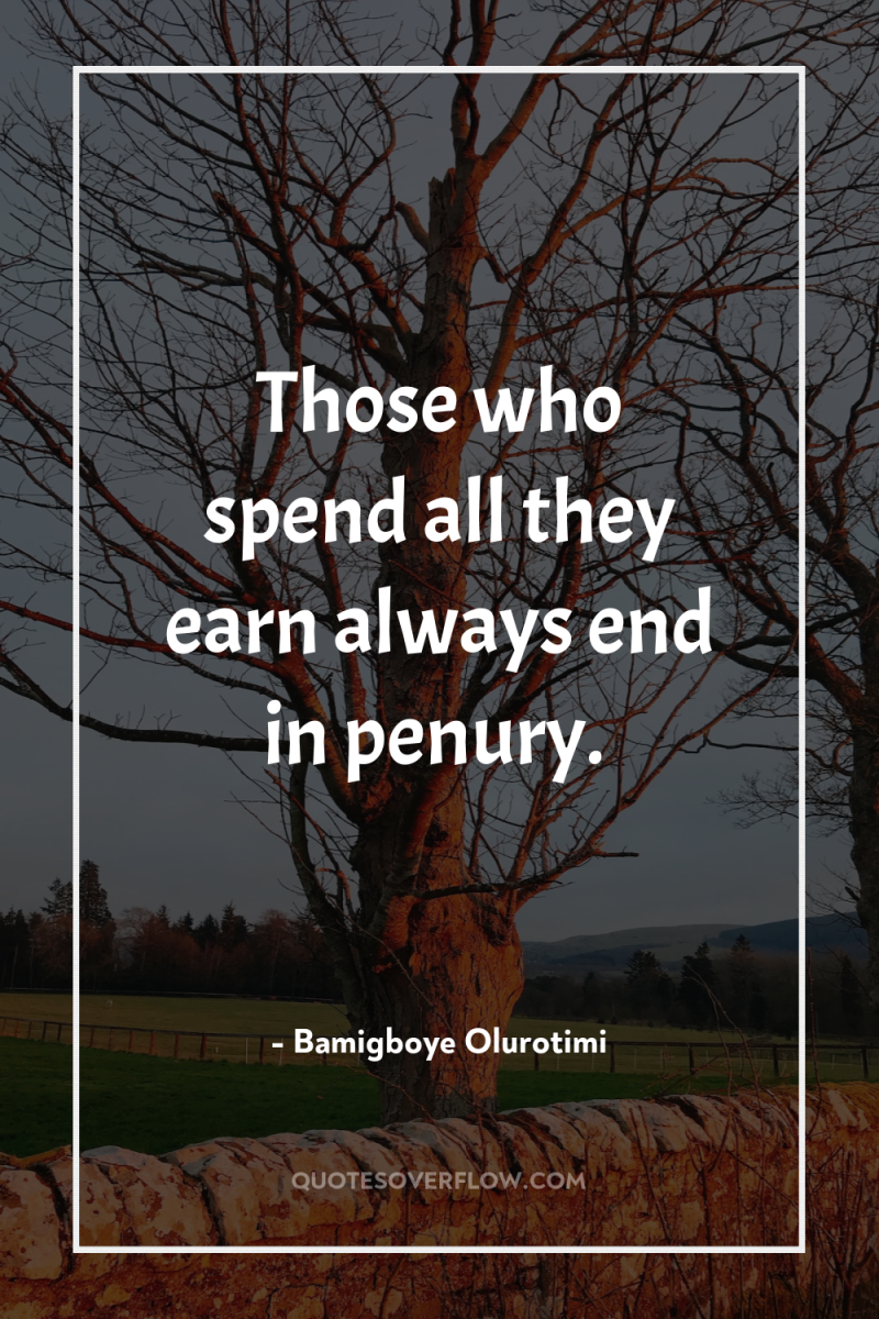 Those who spend all they earn always end in penury. 