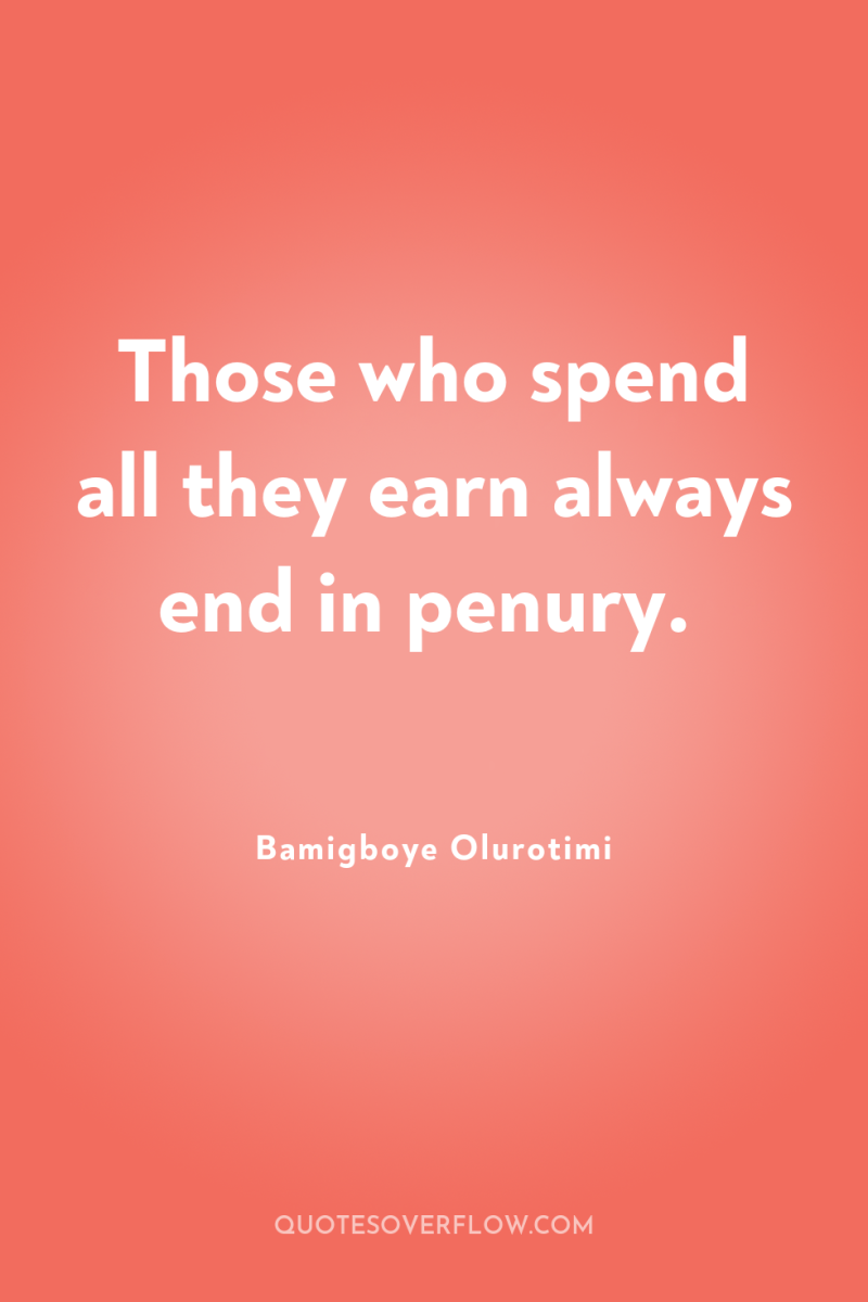 Those who spend all they earn always end in penury. 