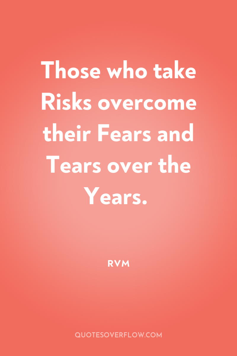 Those who take Risks overcome their Fears and Tears over...