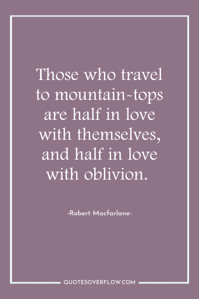 Those who travel to mountain-tops are half in love with...