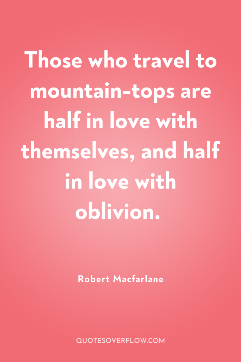 Those who travel to mountain-tops are half in love with...