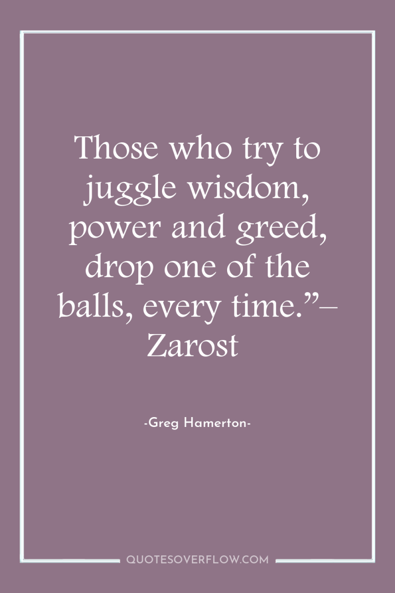 Those who try to juggle wisdom, power and greed, drop...