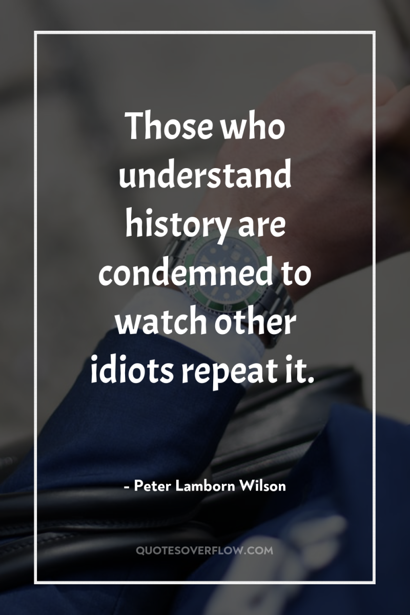 Those who understand history are condemned to watch other idiots...