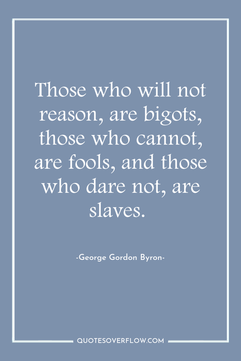 Those who will not reason, are bigots, those who cannot,...