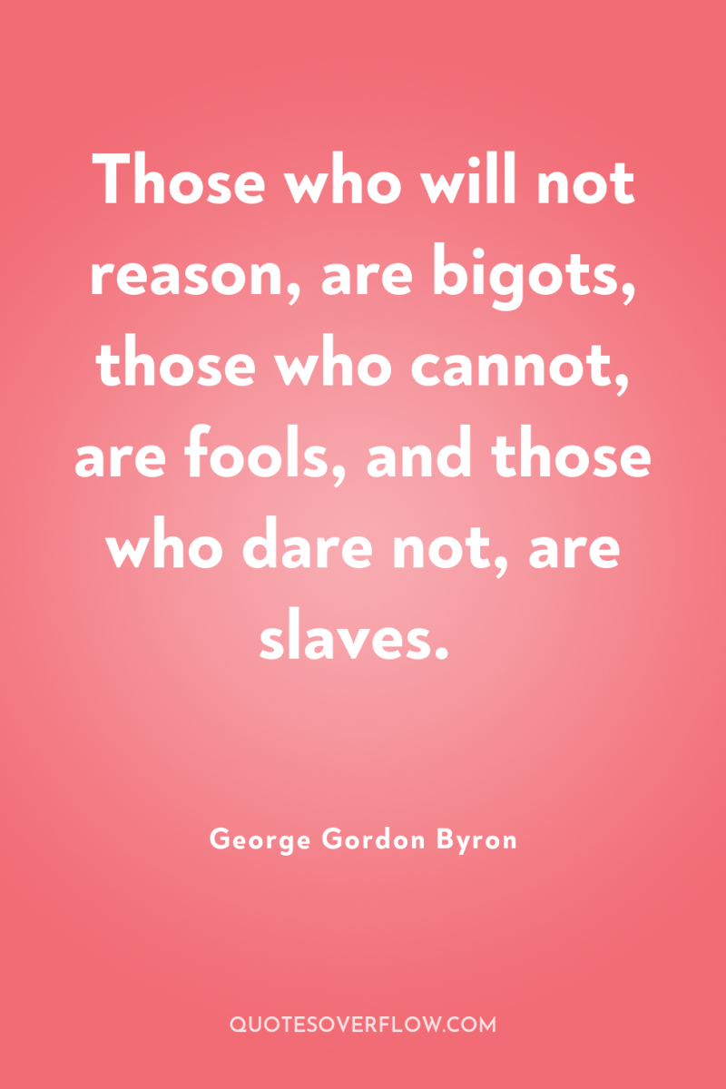 Those who will not reason, are bigots, those who cannot,...