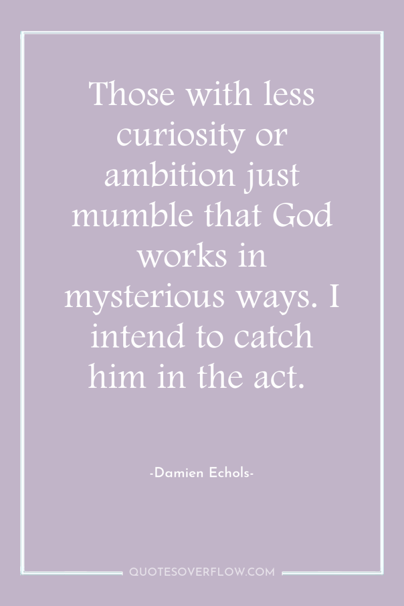 Those with less curiosity or ambition just mumble that God...