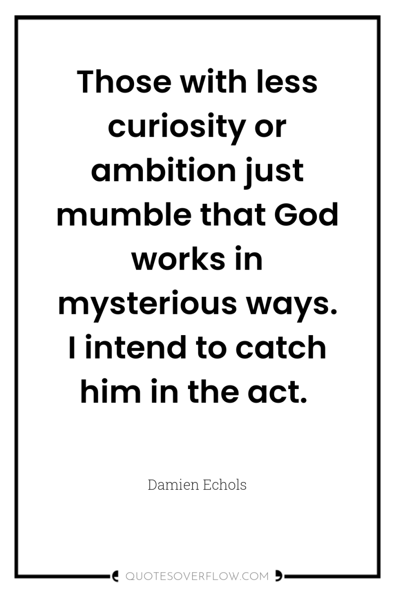 Those with less curiosity or ambition just mumble that God...