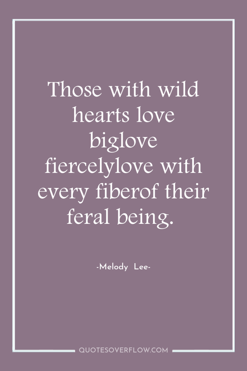 Those with wild hearts love biglove fiercelylove with every fiberof...