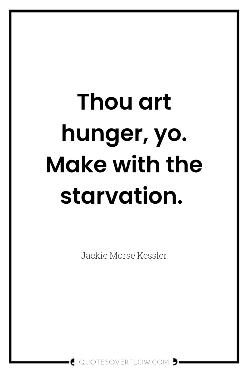 Thou art hunger, yo. Make with the starvation. 