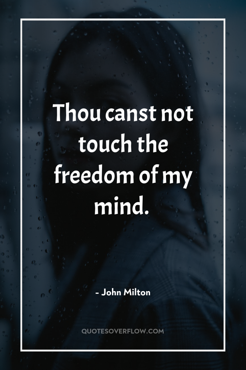 Thou canst not touch the freedom of my mind. 