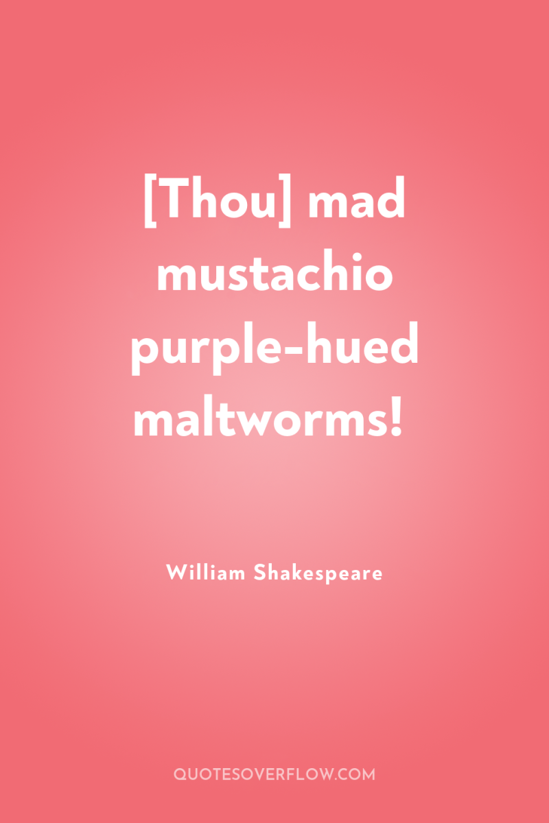 [Thou] mad mustachio purple-hued maltworms! 