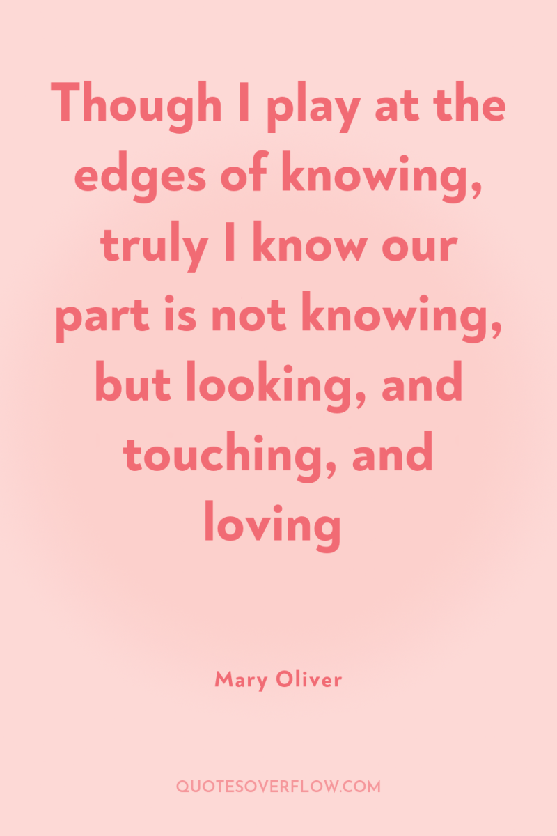Though I play at the edges of knowing, truly I...