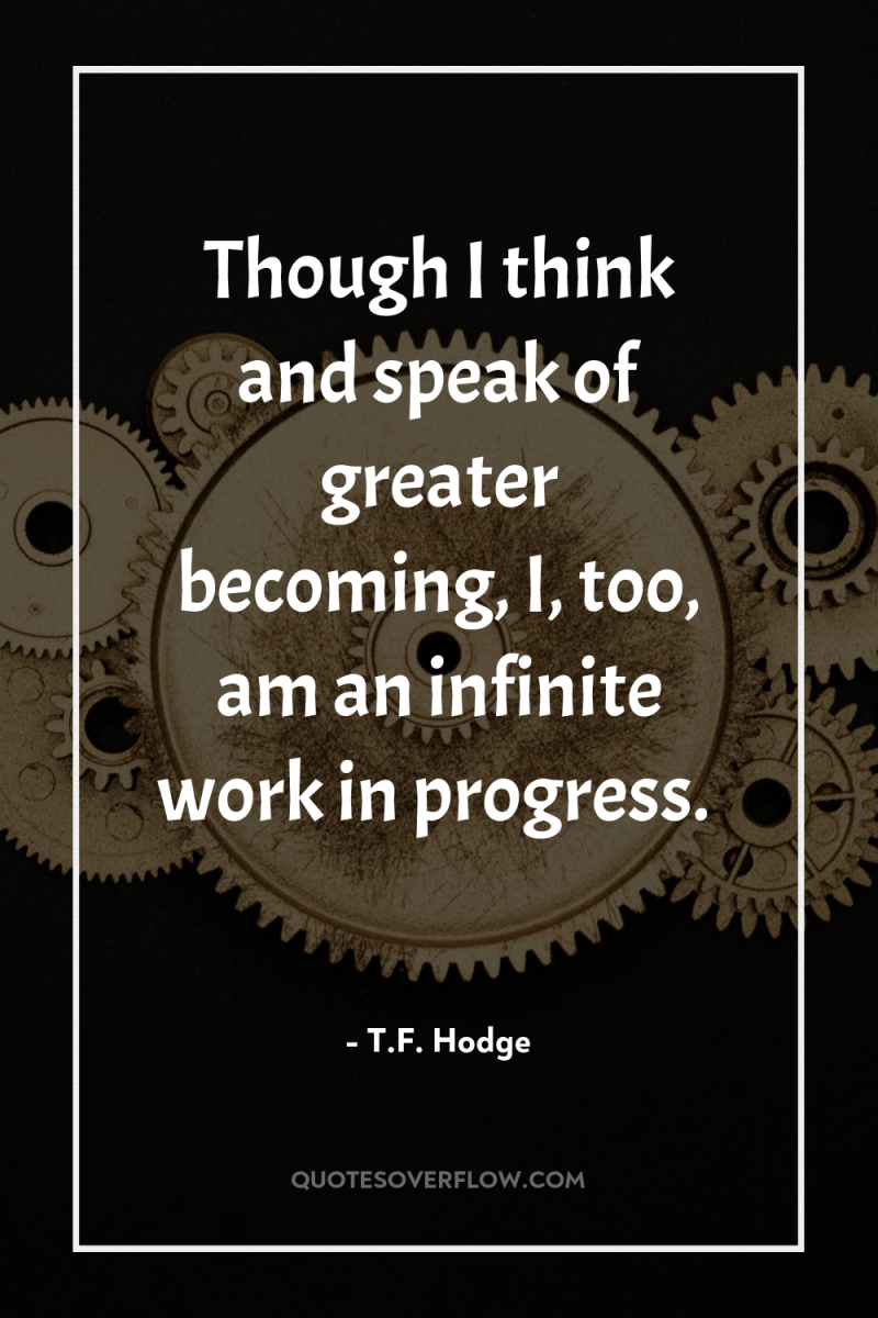 Though I think and speak of greater becoming, I, too,...