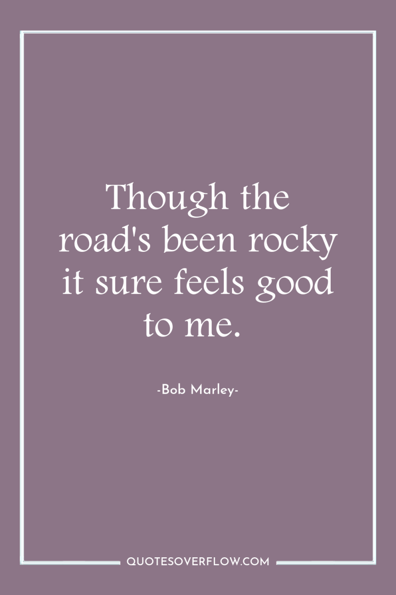 Though the road's been rocky it sure feels good to...