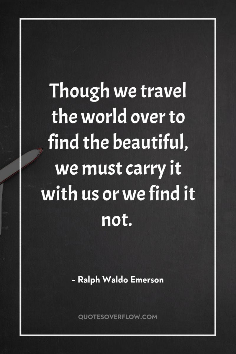 Though we travel the world over to find the beautiful,...