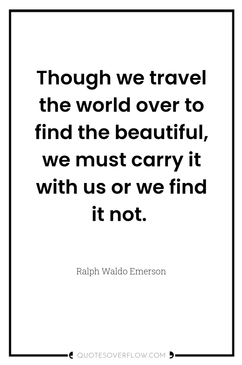 Though we travel the world over to find the beautiful,...