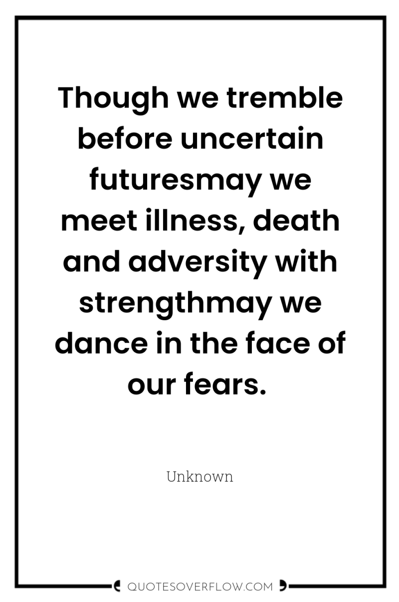 Though we tremble before uncertain futuresmay we meet illness, death...