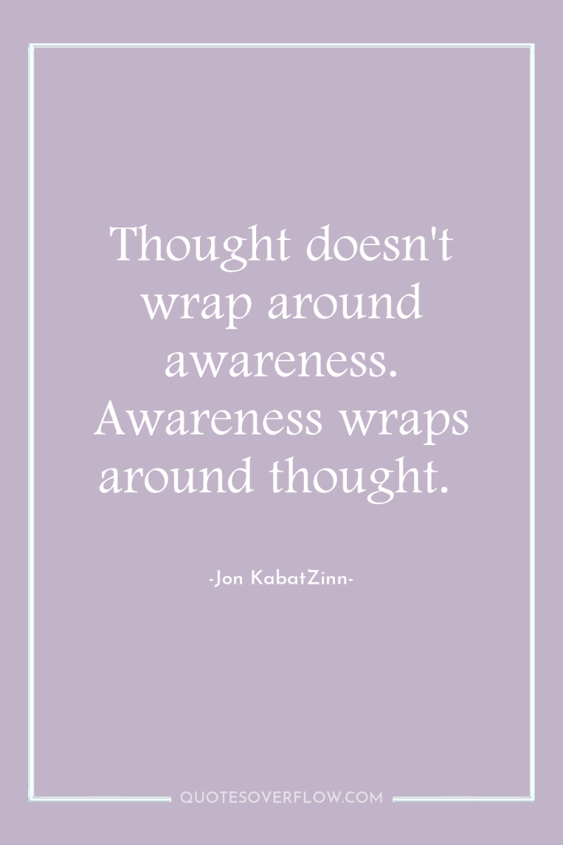 Thought doesn't wrap around awareness. Awareness wraps around thought. 