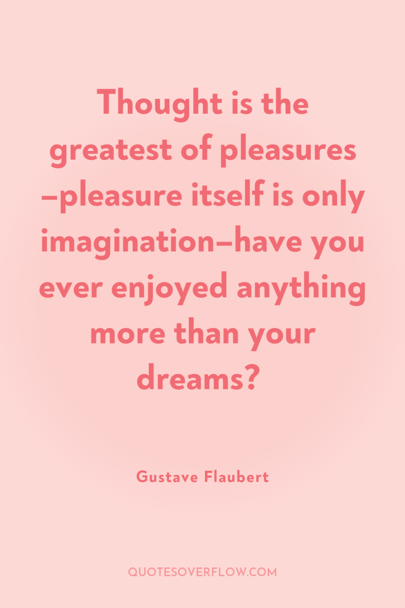 Thought is the greatest of pleasures –pleasure itself is only...