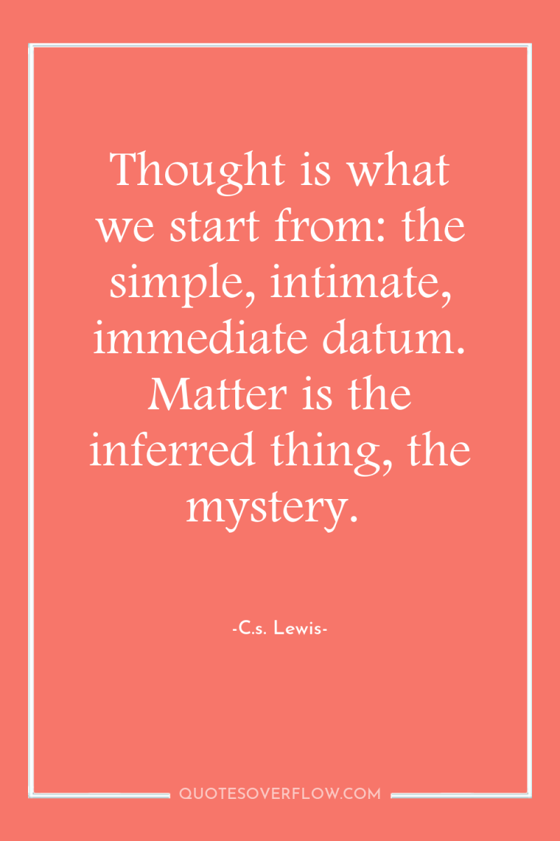 Thought is what we start from: the simple, intimate, immediate...