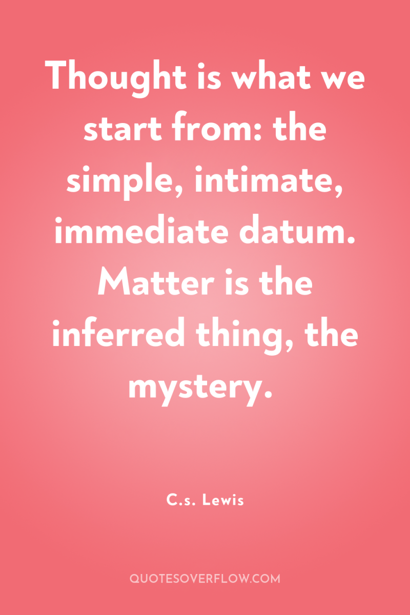 Thought is what we start from: the simple, intimate, immediate...