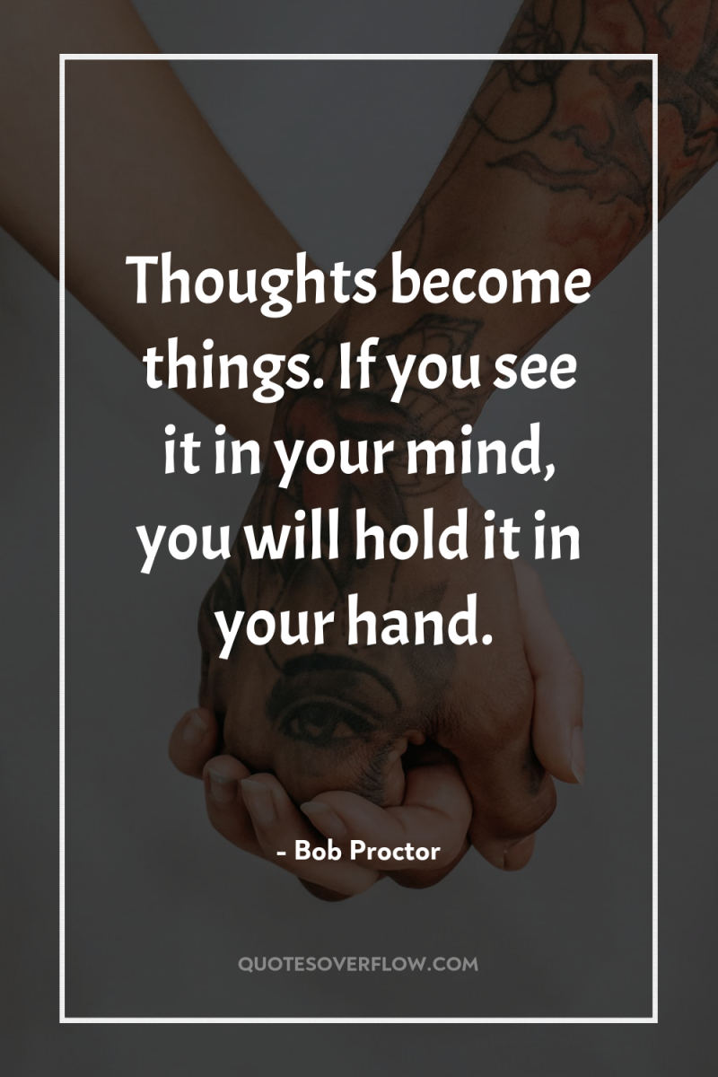 Thoughts become things. If you see it in your mind,...