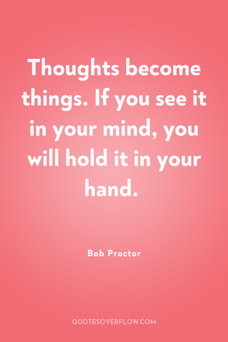 Thoughts become things. If you see it in your mind,...