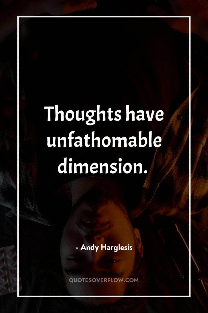 Thoughts have unfathomable dimension. 