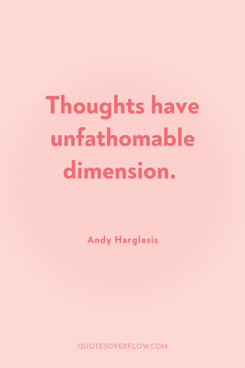 Thoughts have unfathomable dimension. 