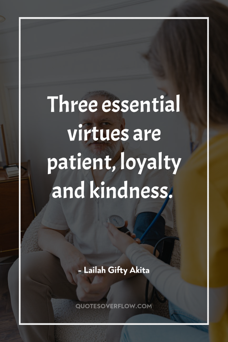 Three essential virtues are patient, loyalty and kindness. 