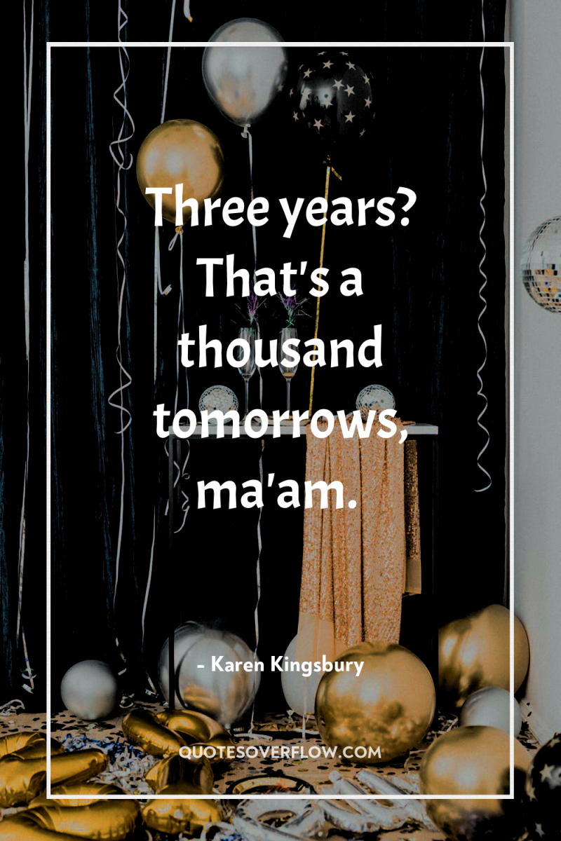 Three years? That's a thousand tomorrows, ma'am. 