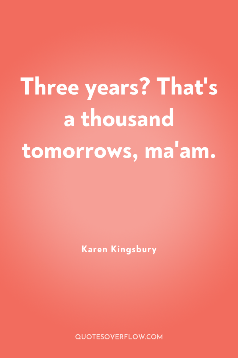 Three years? That's a thousand tomorrows, ma'am. 
