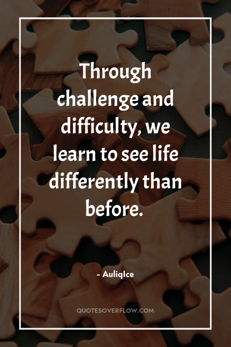 Through challenge and difficulty, we learn to see life differently...