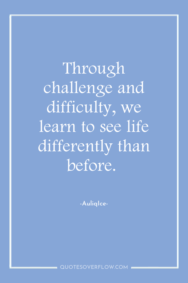 Through challenge and difficulty, we learn to see life differently...