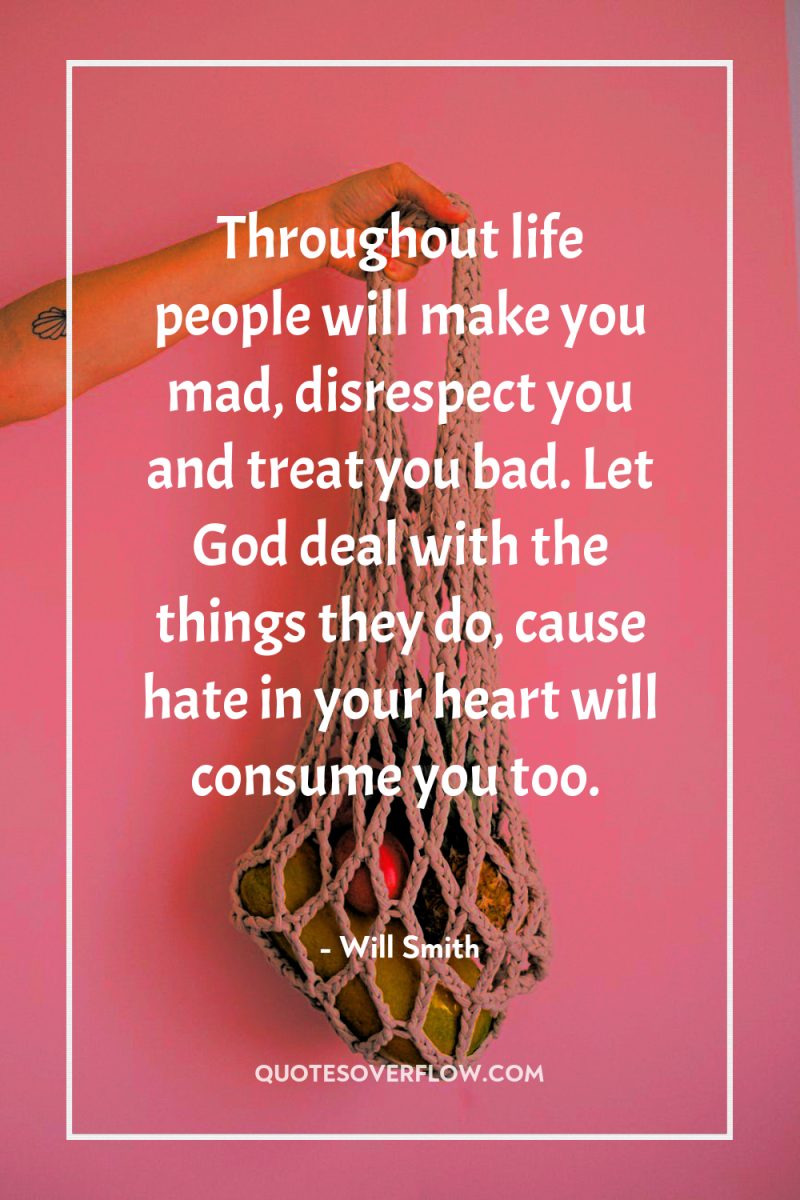 Throughout life people will make you mad, disrespect you and...