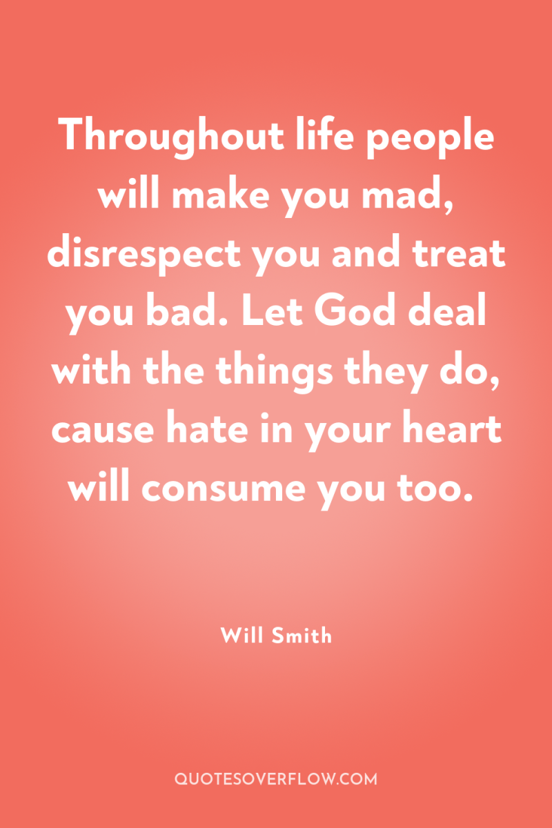 Throughout life people will make you mad, disrespect you and...