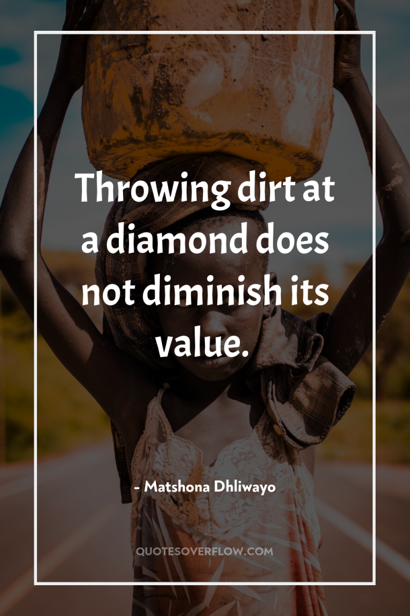 Throwing dirt at a diamond does not diminish its value. 