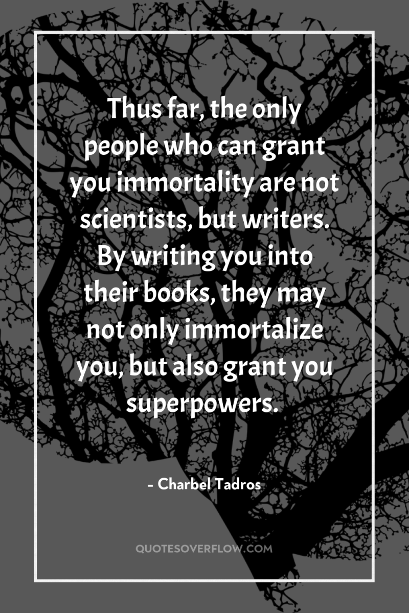 Thus far, the only people who can grant you immortality...