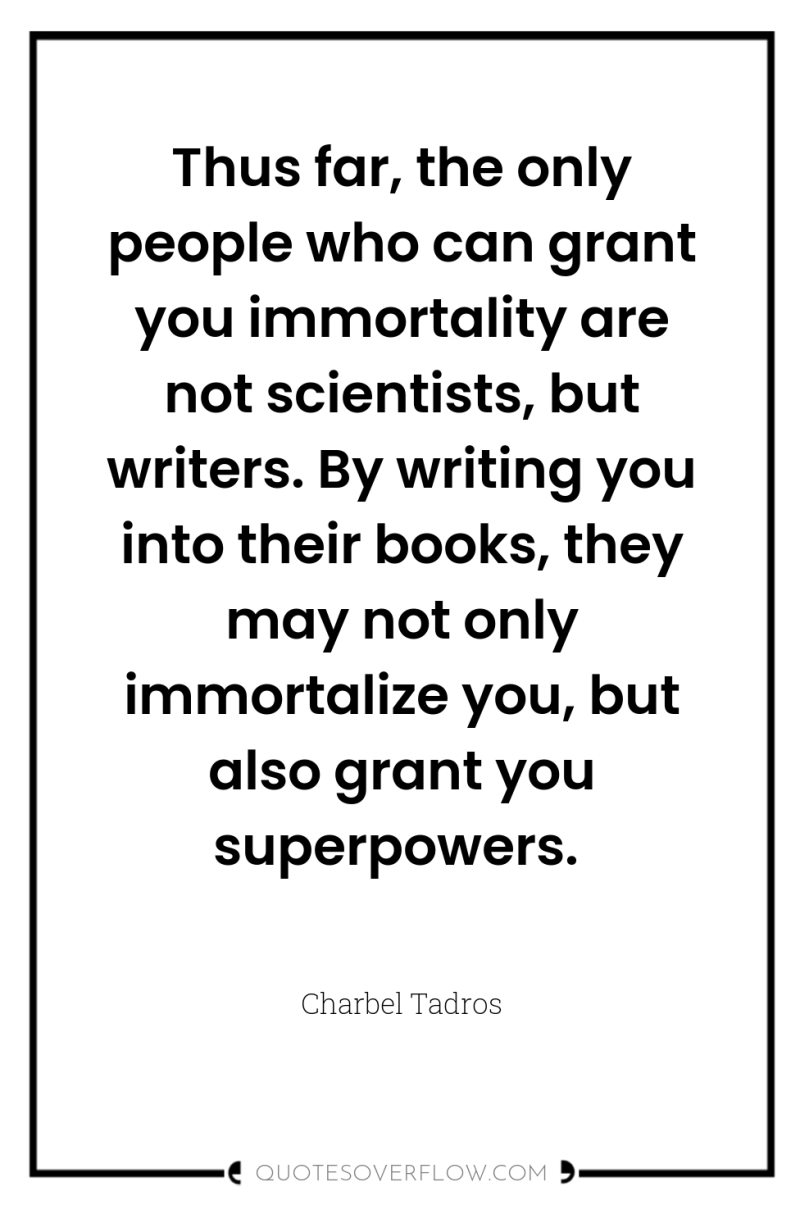 Thus far, the only people who can grant you immortality...