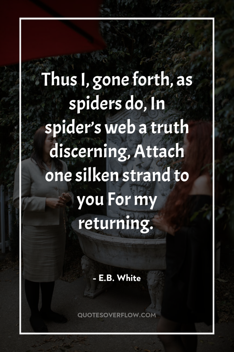 Thus I, gone forth, as spiders do, In spider’s web...
