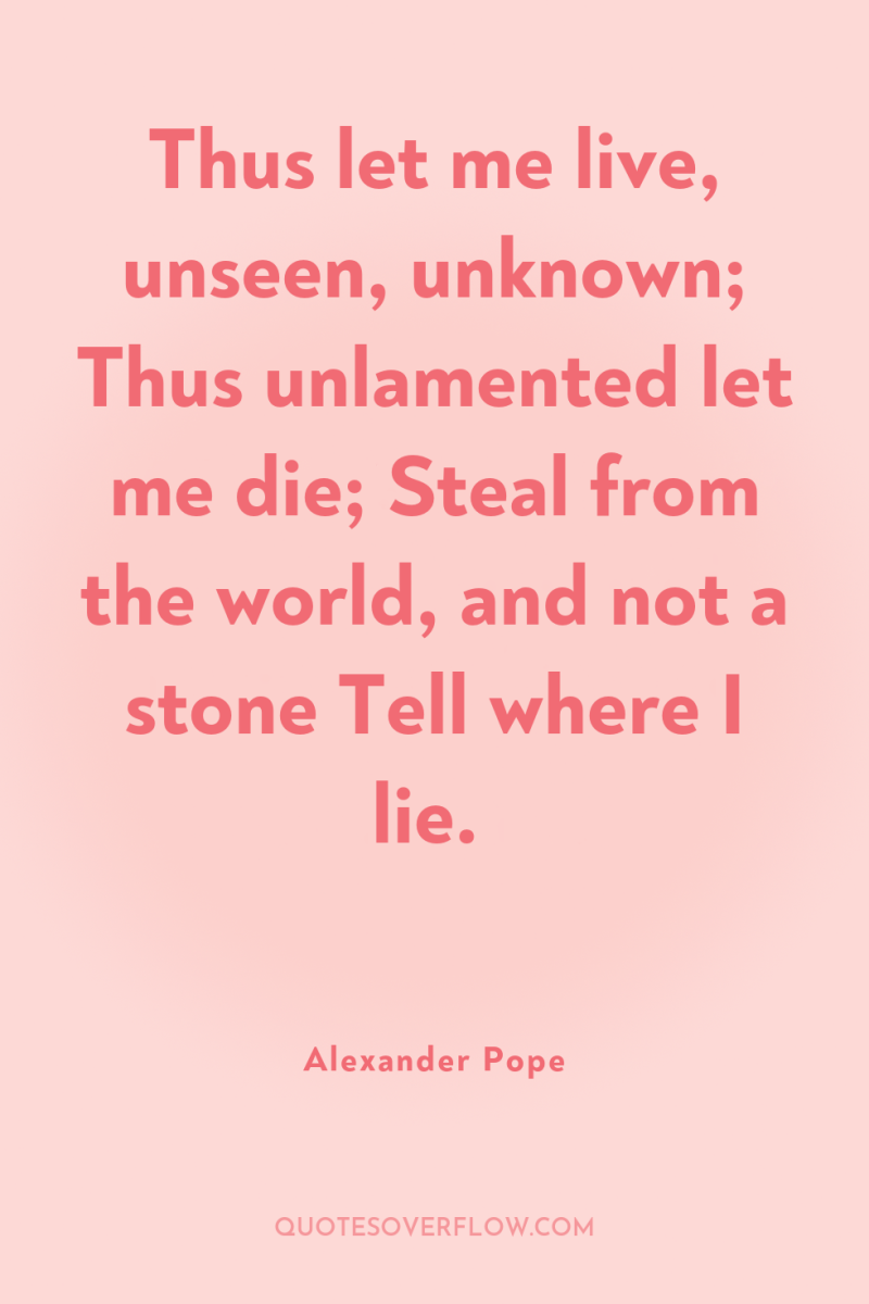 Thus let me live, unseen, unknown; Thus unlamented let me...