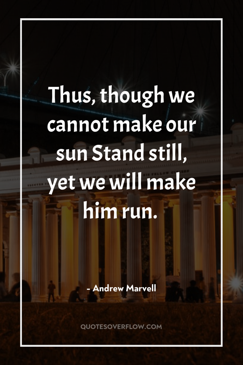 Thus, though we cannot make our sun Stand still, yet...